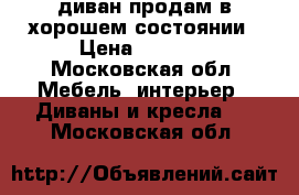  диван продам в хорошем состоянии › Цена ­ 7 000 - Московская обл. Мебель, интерьер » Диваны и кресла   . Московская обл.